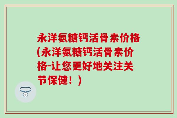 永洋氨糖钙活骨素价格(永洋氨糖钙活骨素价格-让您更好地关注关节保健！)-第1张图片-氨糖科普网