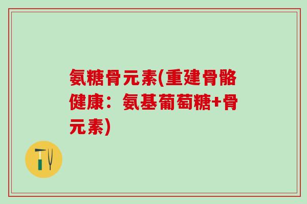 氨糖骨元素(重建骨骼健康:氨基葡萄糖+骨元素)-第1张图片-氨糖科普网 氨糖骨元素(重建骨骼健康:氨基葡萄糖+骨元素)-第1张图片-氨糖科普网