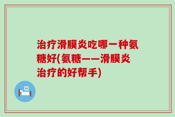 治疗滑膜炎吃哪一种氨糖好(氨糖——滑膜炎治疗的好帮手)-第1张图片-氨糖科普网