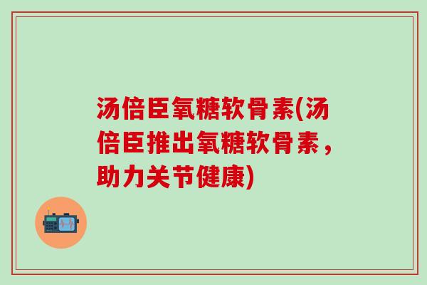 汤倍臣氧糖软骨素(汤倍臣推出氧糖软骨素,助力关节健康)-第1张图片-氨糖科普网 汤倍臣氧糖软骨素(汤倍臣推出氧糖软骨素,助力关节健康)-第1张图片-氨糖科普网