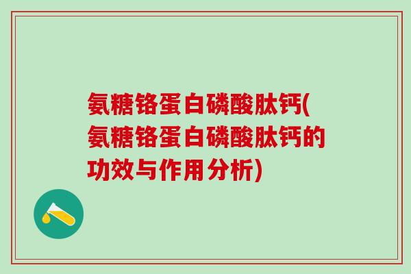 氨糖铬蛋白磷酸肽钙(氨糖铬蛋白磷酸肽钙的功效与作用分析)-第1张图片-氨糖科普网 氨糖铬蛋白磷酸肽钙(氨糖铬蛋白磷酸肽钙的功效与作用分析)-第1张图片-氨糖科普网