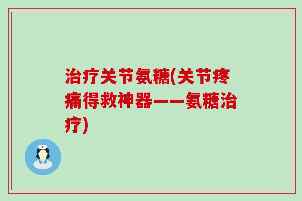 治疗关节氨糖(关节疼痛得救神器——氨糖治疗)-第1张图片-氨糖科普网 治疗关节氨糖(关节疼痛得救神器——氨糖治疗)-第1张图片-氨糖科普网