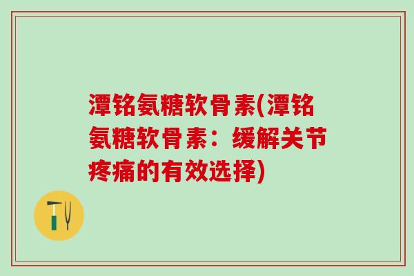 潭铭氨糖软骨素(潭铭氨糖软骨素：缓解关节疼痛的有效选择)-第1张图片-氨糖科普网