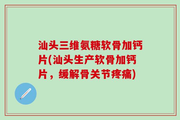汕头三维氨糖软骨加钙片(汕头生产软骨加钙片，缓解骨关节疼痛)-第1张图片-氨糖科普网