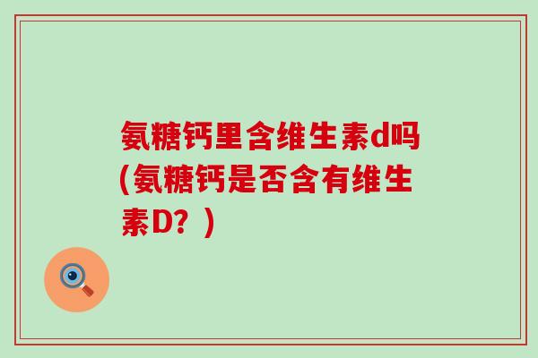 氨糖钙里含维生素d吗(氨糖钙是否含有维生素D?)-第1张图片-氨糖科普网 氨糖钙里含维生素d吗(氨糖钙是否含有维生素D?)-第1张图片-氨糖科普网