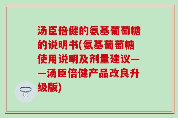汤臣倍健的氨基葡萄糖的说明书(氨基葡萄糖使用说明及剂量建议——汤臣倍健产品改良升级版)-第1张图片-氨糖科普网 汤臣倍健的氨基葡萄糖的说明书(氨基葡萄糖使用说明及剂量建议——汤臣倍健产品改良升级版)-第1张图片-氨糖科普网