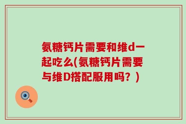 氨糖钙片需要和维d一起吃么(氨糖钙片需要与维D搭配服用吗?)-第1张图片-氨糖科普网 氨糖钙片需要和维d一起吃么(氨糖钙片需要与维D搭配服用吗?)-第1张图片-氨糖科普网