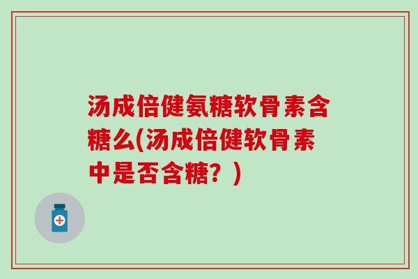 汤成倍健氨糖软骨素含糖么(汤成倍健软骨素中是否含糖？)-第1张图片-氨糖科普网