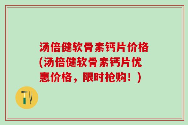 汤倍健软骨素钙片价格(汤倍健软骨素钙片优惠价格,限时抢购!)-第1张图片-氨糖科普网 汤倍健软骨素钙片价格(汤倍健软骨素钙片优惠价格,限时抢购!)-第1张图片-氨糖科普网