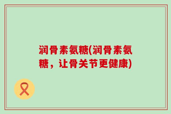 润骨素氨糖(润骨素氨糖,让骨关节更健康)-第1张图片-氨糖科普网 润骨素氨糖(润骨素氨糖,让骨关节更健康)-第1张图片-氨糖科普网