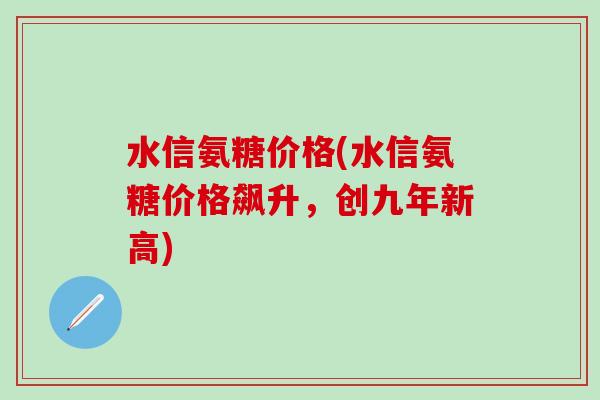 水信氨糖价格(水信氨糖价格飙升,创九年新高)-第1张图片-氨糖科普网 水信氨糖价格(水信氨糖价格飙升,创九年新高)-第1张图片-氨糖科普网