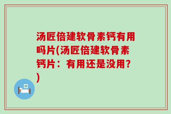 汤匠倍建软骨素钙有用吗片(汤匠倍建软骨素钙片:有用还是没用?)-第1张图片-氨糖科普网 汤匠倍建软骨素钙有用吗片(汤匠倍建软骨素钙片:有用还是没用?)-第1张图片-氨糖科普网