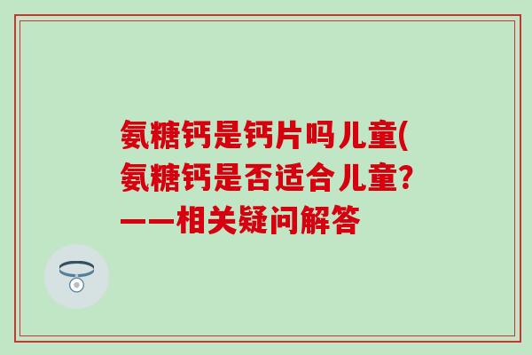 氨糖钙是钙片吗儿童(氨糖钙是否适合儿童?——相关疑问解答-第1张图片-氨糖科普网 氨糖钙是钙片吗儿童(氨糖钙是否适合儿童?——相关疑问解答-第1张图片-氨糖科普网