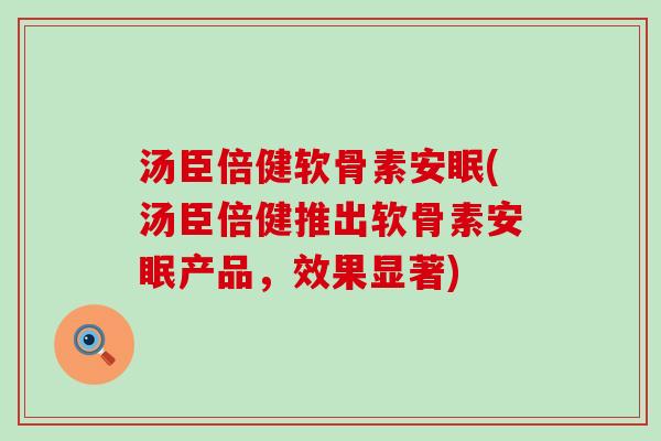 汤臣倍健软骨素安眠(汤臣倍健推出软骨素安眠产品，效果显著)-第1张图片-氨糖科普网
