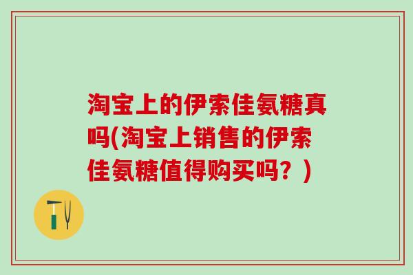 淘宝上的伊索佳氨糖真吗(淘宝上销售的伊索佳氨糖值得购买吗?)-第1张图片-氨糖科普网 淘宝上的伊索佳氨糖真吗(淘宝上销售的伊索佳氨糖值得购买吗?)-第1张图片-氨糖科普网