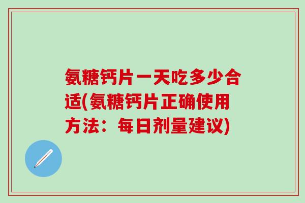 氨糖钙片一天吃多少合适(氨糖钙片正确使用方法:每日剂量建议)-第1张图片-氨糖科普网 氨糖钙片一天吃多少合适(氨糖钙片正确使用方法:每日剂量建议)-第1张图片-氨糖科普网