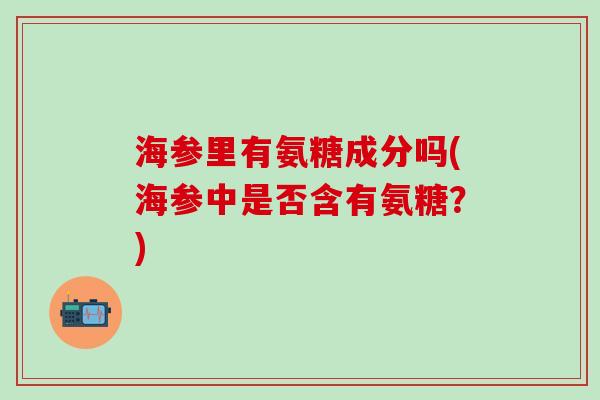 海参里有氨糖成分吗(海参中是否含有氨糖？)-第1张图片-氨糖科普网