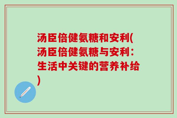 汤臣倍健氨糖和安利(汤臣倍健氨糖与安利:生活中关键的营养补给)-第1张图片-氨糖科普网 汤臣倍健氨糖和安利(汤臣倍健氨糖与安利:生活中关键的营养补给)-第1张图片-氨糖科普网