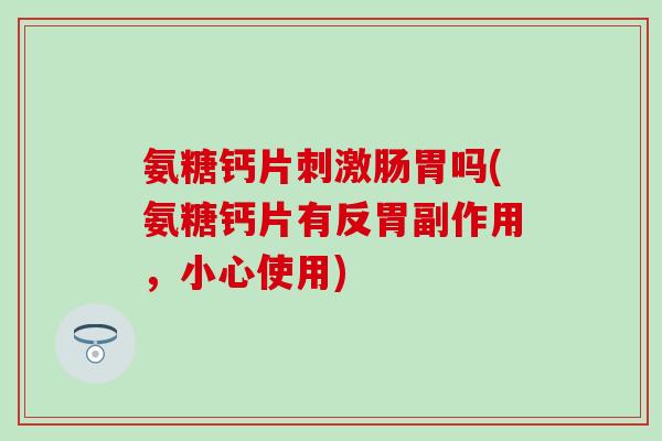 氨糖钙片刺激肠胃吗(氨糖钙片有反胃副作用，小心使用)-第1张图片-氨糖科普网