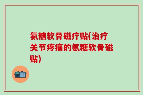 氨糖软骨磁疗贴(治疗关节疼痛的氨糖软骨磁贴)-第1张图片-氨糖科普网 氨糖软骨磁疗贴(治疗关节疼痛的氨糖软骨磁贴)-第1张图片-氨糖科普网