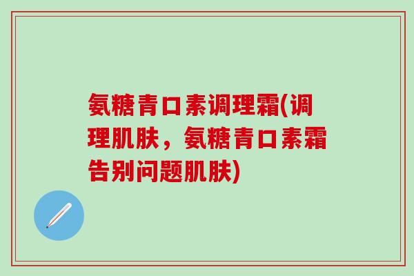 氨糖青口素调理霜(调理肌肤，氨糖青口素霜告别问题肌肤)-第1张图片-氨糖科普网