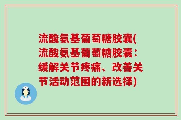 流酸氨基葡萄糖胶囊(流酸氨基葡萄糖胶囊:缓解关节疼痛、改善关节活动范围的新选择)-第1张图片-氨糖科普网 流酸氨基葡萄糖胶囊(流酸氨基葡萄糖胶囊:缓解关节疼痛、改善关节活动范围的新选择)-第1张图片-氨糖科普网