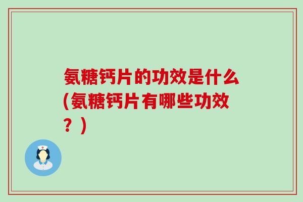 氨糖钙片的功效是什么(氨糖钙片有哪些功效?)-第1张图片-氨糖科普网 氨糖钙片的功效是什么(氨糖钙片有哪些功效?)-第1张图片-氨糖科普网