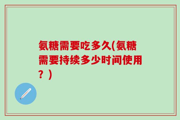 氨糖需要吃多久(氨糖需要持续多少时间使用?)-第1张图片-氨糖科普网 氨糖需要吃多久(氨糖需要持续多少时间使用?)-第1张图片-氨糖科普网