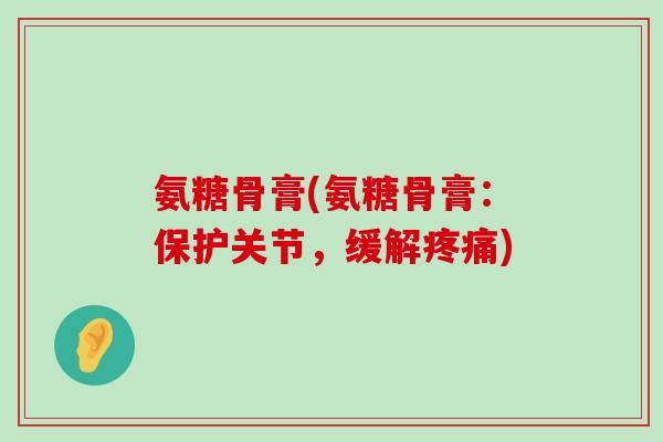 氨糖骨膏(氨糖骨膏:保护关节,缓解疼痛)-第1张图片-氨糖科普网 氨糖骨膏(氨糖骨膏:保护关节,缓解疼痛)-第1张图片-氨糖科普网