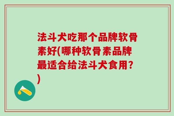 法斗犬吃那个品牌软骨素好(哪种软骨素品牌最适合给法斗犬食用?)-第1张图片-氨糖科普网 法斗犬吃那个品牌软骨素好(哪种软骨素品牌最适合给法斗犬食用?)-第1张图片-氨糖科普网