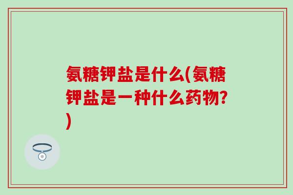 氨糖钾盐是什么(氨糖钾盐是一种什么药物?)-第1张图片-氨糖科普网 氨糖钾盐是什么(氨糖钾盐是一种什么药物?)-第1张图片-氨糖科普网