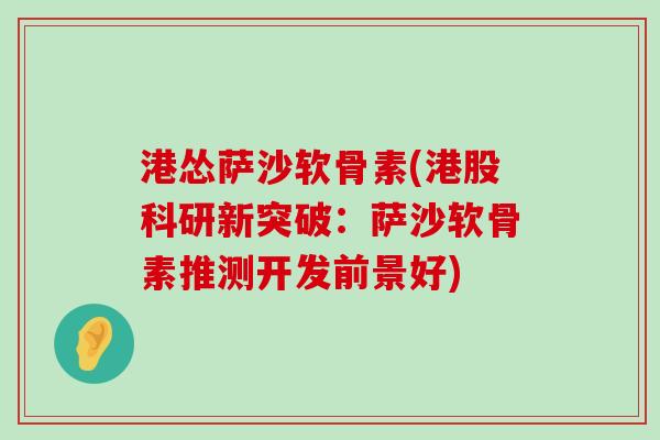 港怂萨沙软骨素(港股科研新突破:萨沙软骨素推测开发前景好)-第1张图片-氨糖科普网 港怂萨沙软骨素(港股科研新突破:萨沙软骨素推测开发前景好)-第1张图片-氨糖科普网