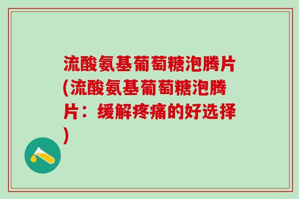 流酸氨基葡萄糖泡腾片(流酸氨基葡萄糖泡腾片:缓解疼痛的好选择)-第1张图片-氨糖科普网 流酸氨基葡萄糖泡腾片(流酸氨基葡萄糖泡腾片:缓解疼痛的好选择)-第1张图片-氨糖科普网