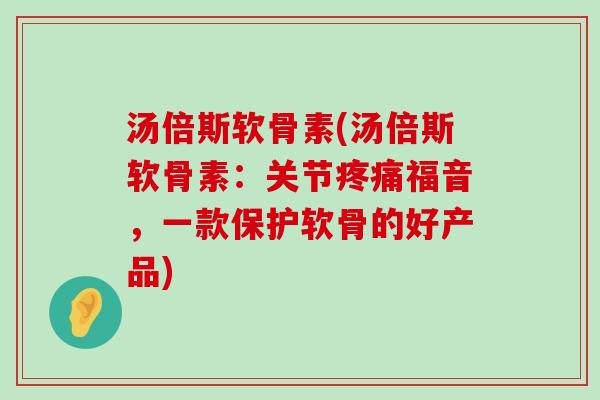 汤倍斯软骨素(汤倍斯软骨素：关节疼痛福音，一款保护软骨的好产品)-第1张图片-氨糖科普网