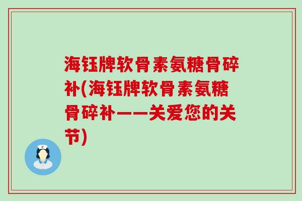 海钰牌软骨素氨糖骨碎补(海钰牌软骨素氨糖骨碎补——关爱您的关节)-第1张图片-氨糖科普网 海钰牌软骨素氨糖骨碎补(海钰牌软骨素氨糖骨碎补——关爱您的关节)-第1张图片-氨糖科普网