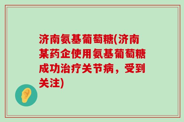 济南氨基葡萄糖(济南某药企使用氨基葡萄糖成功治疗关节病,受到关注)-第1张图片-氨糖科普网 济南氨基葡萄糖(济南某药企使用氨基葡萄糖成功治疗关节病,受到关注)-第1张图片-氨糖科普网