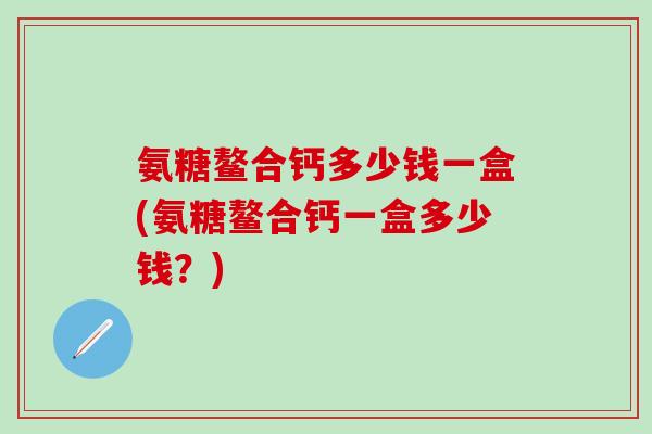 氨糖鳌合钙多少钱一盒(氨糖鳌合钙一盒多少钱?)-第1张图片-氨糖科普网 氨糖鳌合钙多少钱一盒(氨糖鳌合钙一盒多少钱?)-第1张图片-氨糖科普网