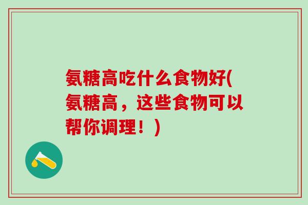 氨糖高吃什么食物好(氨糖高,这些食物可以帮你调理!)-第1张图片-氨糖科普网 氨糖高吃什么食物好(氨糖高,这些食物可以帮你调理!)-第1张图片-氨糖科普网
