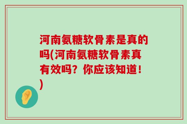 河南氨糖软骨素是真的吗(河南氨糖软骨素真有效吗?你应该知道!)-第1张图片-氨糖科普网 河南氨糖软骨素是真的吗(河南氨糖软骨素真有效吗?你应该知道!)-第1张图片-氨糖科普网