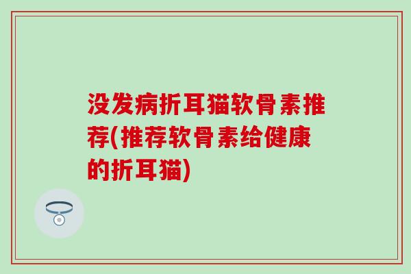 没发病折耳猫软骨素推荐(推荐软骨素给健康的折耳猫)-第1张图片-氨糖科普网 没发病折耳猫软骨素推荐(推荐软骨素给健康的折耳猫)-第1张图片-氨糖科普网