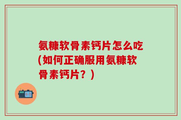 氨糠软骨素钙片怎么吃(如何正确服用氨糠软骨素钙片?)-第1张图片-氨糖科普网 氨糠软骨素钙片怎么吃(如何正确服用氨糠软骨素钙片?)-第1张图片-氨糖科普网