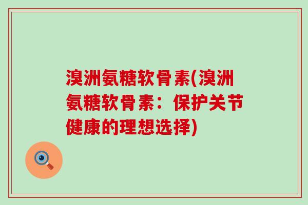 溴洲氨糖软骨素(溴洲氨糖软骨素：保护关节健康的理想选择)-第1张图片-氨糖科普网