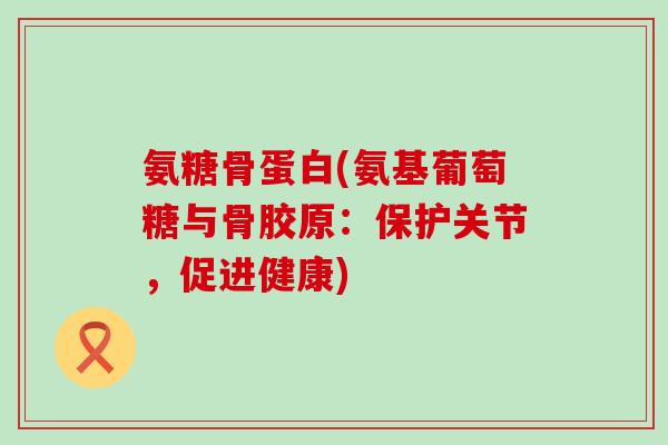 氨糖骨蛋白(氨基葡萄糖与骨胶原：保护关节，促进健康)-第1张图片-氨糖科普网