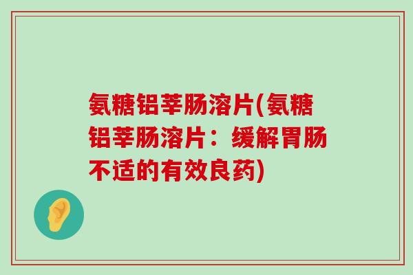 氨糖铝莘肠溶片(氨糖铝莘肠溶片：缓解胃肠不适的有效良药)-第1张图片-氨糖科普网