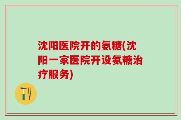 沈阳医院开的氨糖(沈阳一家医院开设氨糖治疗服务)-第1张图片-氨糖科普网 沈阳医院开的氨糖(沈阳一家医院开设氨糖治疗服务)-第1张图片-氨糖科普网