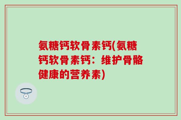 氨糖钙软骨素钙(氨糖钙软骨素钙：维护骨骼健康的营养素)-第1张图片-氨糖科普网