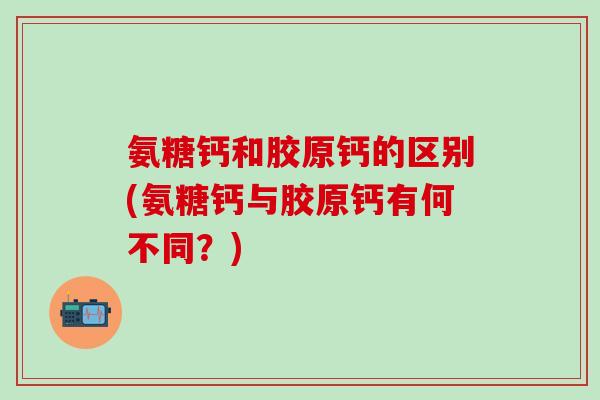 氨糖钙和胶原钙的区别(氨糖钙与胶原钙有何不同?)-第1张图片-氨糖科普网 氨糖钙和胶原钙的区别(氨糖钙与胶原钙有何不同?)-第1张图片-氨糖科普网