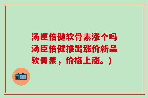 汤臣倍健软骨素涨个吗汤臣倍健推出涨价新品软骨素,价格上涨。)-第1张图片-氨糖科普网 汤臣倍健软骨素涨个吗汤臣倍健推出涨价新品软骨素,价格上涨。)-第1张图片-氨糖科普网