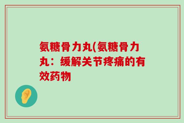 氨糖骨力丸(氨糖骨力丸:缓解关节疼痛的有效药物-第1张图片-氨糖科普网 氨糖骨力丸(氨糖骨力丸:缓解关节疼痛的有效药物-第1张图片-氨糖科普网
