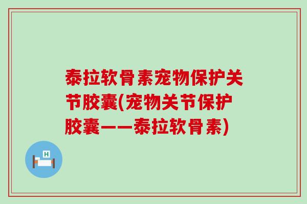 泰拉软骨素宠物保护关节胶囊(宠物关节保护胶囊——泰拉软骨素)-第1张图片-氨糖科普网